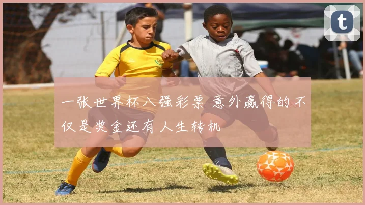 一张世界杯八强彩票 意外赢得的不仅是奖金还有人生转机