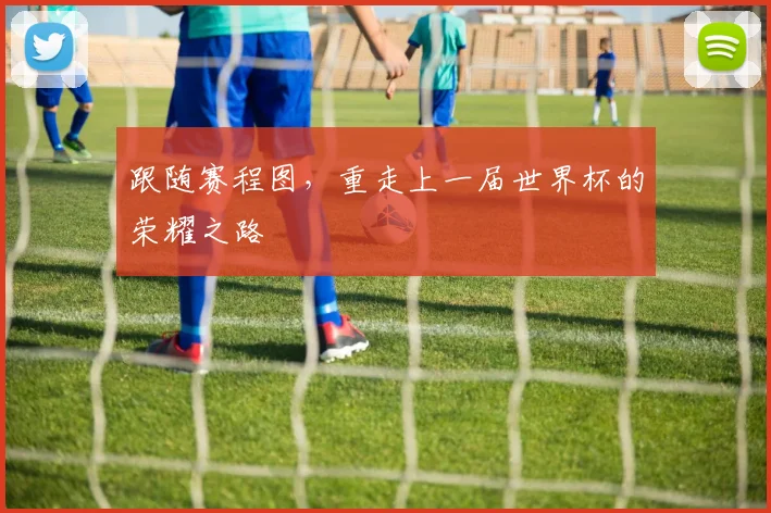 跟随赛程图，重走上一届世界杯的荣耀之路