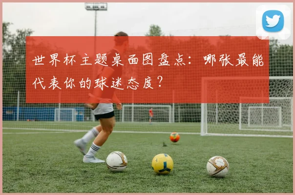 世界杯主题桌面图盘点：哪张最能代表你的球迷态度？