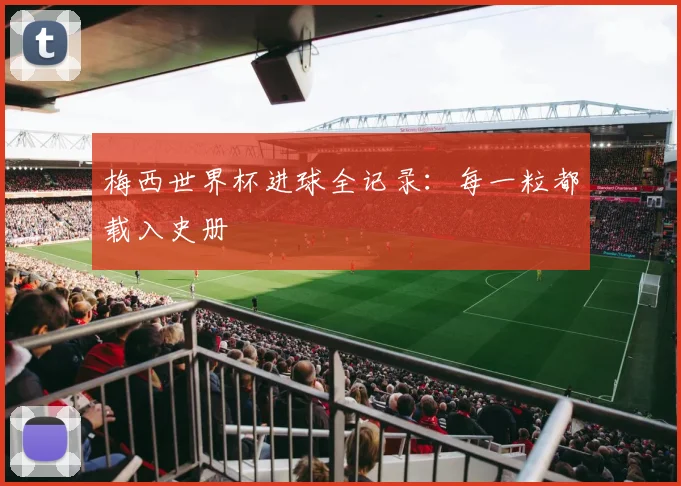 梅西世界杯进球全记录：每一粒都载入史册