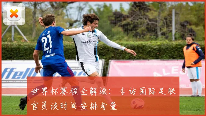 世界杯赛程全解读：专访国际足联官员谈时间安排考量
